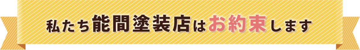私たち能間塗装店はお約束します